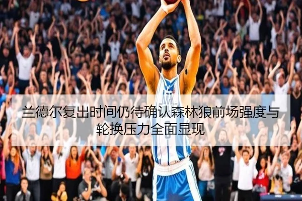 兰德尔复出时间仍待确认森林狼前场强度与轮换压力全面显现
