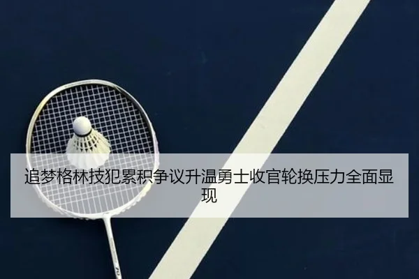 追梦格林技犯累积争议升温勇士收官轮换压力全面显现
