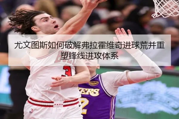 尤文图斯如何破解弗拉霍维奇进球荒并重塑锋线进攻体系