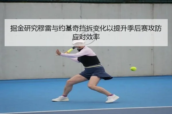 掘金研究穆雷与约基奇挡拆变化以提升季后赛攻防应对效率